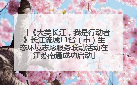 《大美长江，我是行动者》长江流域11省（市）生态环境志愿服务联动活动在江苏南通成功启动