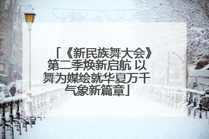 《新民族舞大会》第二季焕新启航 以舞为媒绘就华夏万千气象新篇章
