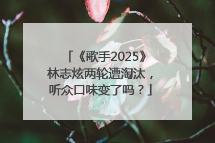 《歌手2025》林志炫两轮遭淘汰，听众口味变了吗？