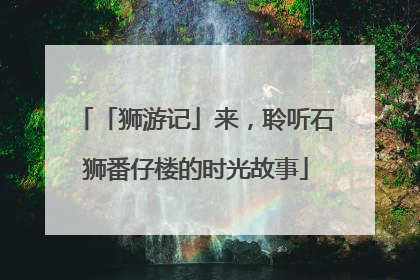 「狮游记」来，聆听石狮番仔楼的时光故事