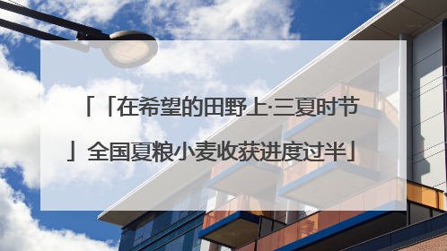 「在希望的田野上·三夏时节」全国夏粮小麦收获进度过半