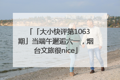 「大小快评第1063期」当端午邂逅六一，烟台文旅很nice