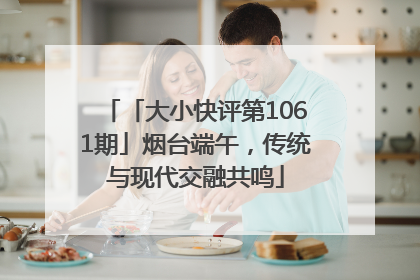 「大小快评第1061期」烟台端午，传统与现代交融共鸣