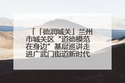 「德润城关」兰州市城关区“道德模范在身边”基层巡讲走进广武门街道新时代文明实践所