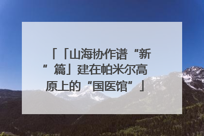 「山海协作谱“新”篇」建在帕米尔高原上的“国医馆”