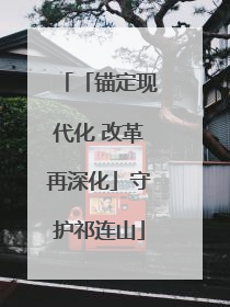 「锚定现代化 改革再深化」守护祁连山