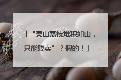 “灵山荔枝堆积如山，只能贱卖”？假的！