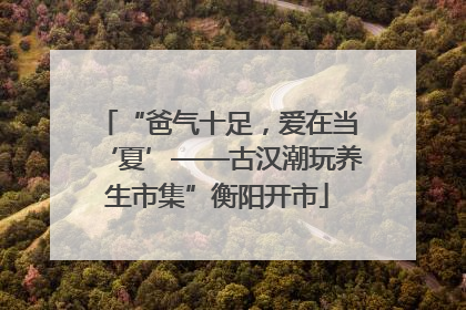“爸气十足，爱在当‘夏’——古汉潮玩养生市集”衡阳开市