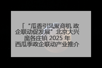 “瓜香引凤聚商机 政企联动促发展”北京大兴庞各庄镇 2025 年西瓜季政企联动产业推介活动圆满举行