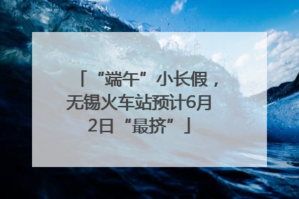 “端午”小长假，无锡火车站预计6月2日“最挤”