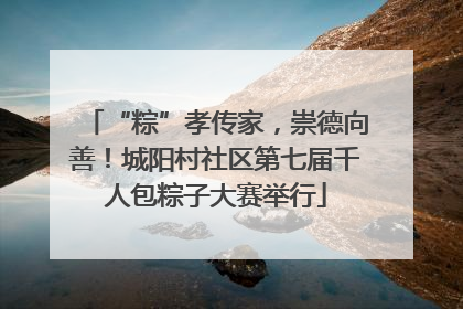 “粽”孝传家，崇德向善！城阳村社区第七届千人包粽子大赛举行
