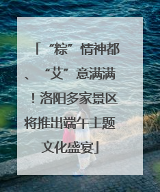 “粽”情神都、“艾”意满满！洛阳多家景区将推出端午主题文化盛宴