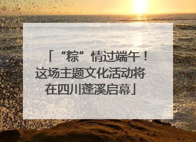 “粽”情过端午！这场主题文化活动将在四川蓬溪启幕