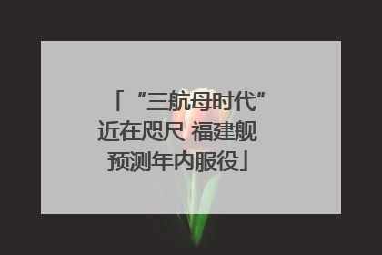 “三航母时代”近在咫尺 福建舰预测年内服役