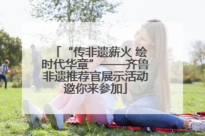 “传非遗薪火 绘时代华章”——齐鲁非遗推荐官展示活动邀你来参加