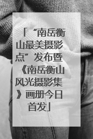 “南岳衡山最美摄影点”发布暨《南岳衡山风光摄影集》画册今日首发