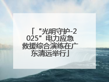 “光明守护-2025”电力应急救援综合演练在广东清远举行