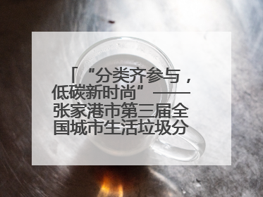 “分类齐参与，低碳新时尚”——张家港市第三届全国城市生活垃圾分类宣传周活动火热开展！