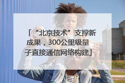 “北京技术”支撑新成果，300公里级量子直接通信网络构建