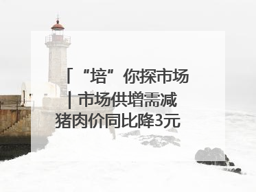 “培”你探市场｜市场供增需减 猪肉价同比降3元 未来40天便宜猪肉敞开吃