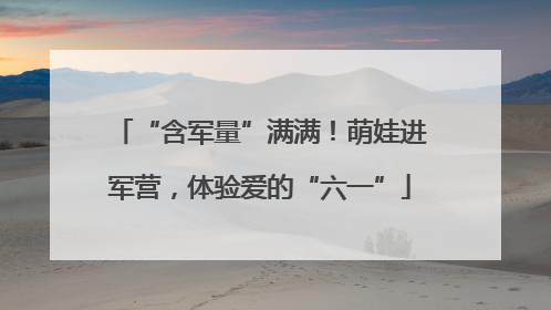 “含军量”满满！萌娃进军营，体验爱的“六一”