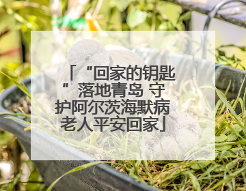 “回家的钥匙”落地青岛 守护阿尔茨海默病老人平安回家