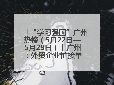 “学习强国”广州热榜（5月22日—5月28日）丨广州：外贸企业忙接单 港口码头忙出货