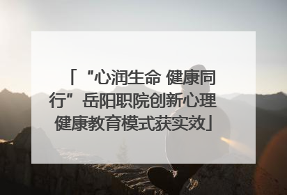“心润生命 健康同行”岳阳职院创新心理健康教育模式获实效