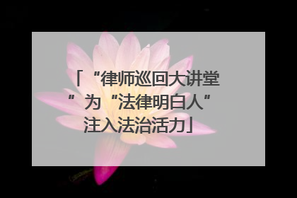 “律师巡回大讲堂”为“法律明白人”注入法治活力