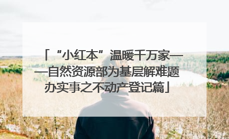 “小红本”温暖千万家——自然资源部为基层解难题办实事之不动产登记篇