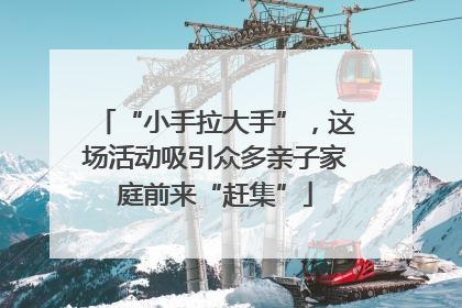 “小手拉大手”，这场活动吸引众多亲子家庭前来“赶集”