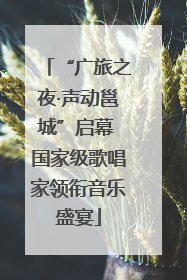 “广旅之夜·声动邕城”启幕 国家级歌唱家领衔音乐盛宴