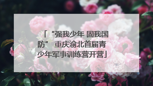 “强我少年 固我国防” 重庆渝北首届青少年军事训练营开营