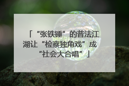 “张铁锤”的普法江湖让“检察独角戏”成“社会大合唱”