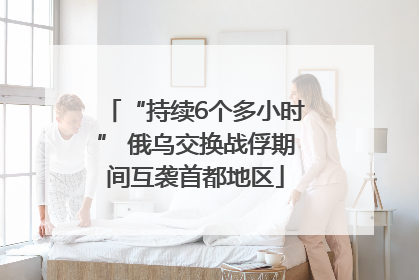 “持续6个多小时” 俄乌交换战俘期间互袭首都地区