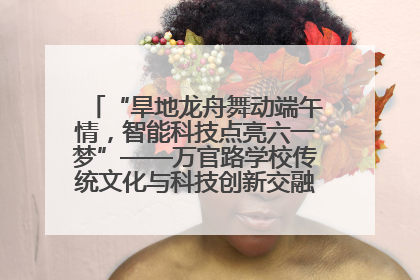 “旱地龙舟舞动端午情，智能科技点亮六一梦”——万官路学校传统文化与科技创新交融的精彩盛宴