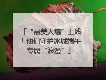 “最美人墙”上线！他们守护冰城端午专属“浪漫”