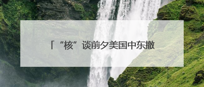 “核”谈前夕美国中东撤人 以色列动武在即？