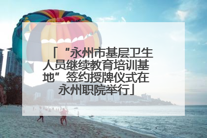 “永州市基层卫生人员继续教育培训基地”签约授牌仪式在永州职院举行