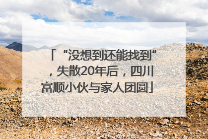 “没想到还能找到”，失散20年后，四川富顺小伙与家人团圆