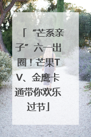 “芒系亲子”六一出圈！芒果TV、金鹰卡通带你欢乐过节