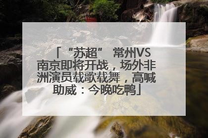 “苏超” 常州VS南京即将开战，场外非洲演员载歌载舞，高喊助威：今晚吃鸭