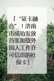 “证卡融合”！济南市成功发放首张加载外国人工作许可信息的社保卡