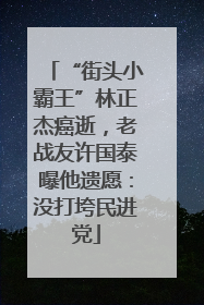 “街头小霸王”林正杰癌逝，老战友许国泰曝他遗愿：没打垮民进党
