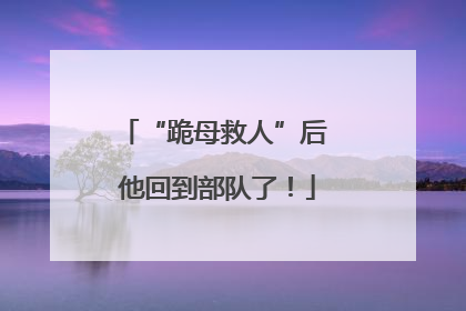 “跪母救人”后 他回到部队了！