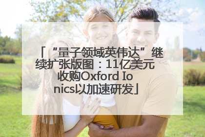 “量子领域英伟达”继续扩张版图：11亿美元收购Oxford Ionics以加速研发