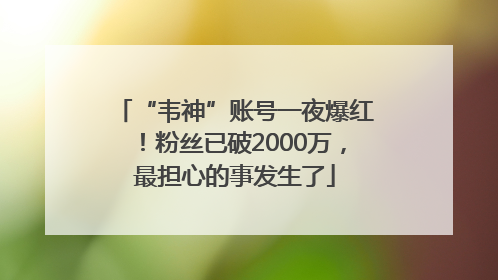 “韦神”账号一夜爆红！粉丝已破2000万，最担心的事发生了