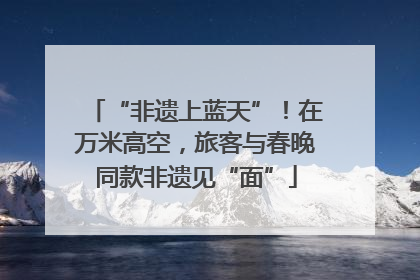 “非遗上蓝天”！在万米高空，旅客与春晚同款非遗见“面”