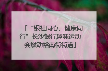 “银社同心、健康同行”长沙银行趣味运动会燃动裕南街街道