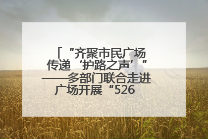 “齐聚市民广场 传递‘护路之声’”——多部门联合走进广场开展“526 我爱路”宣传活动